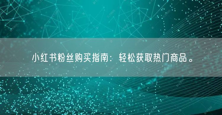 小红书粉丝购买指南：轻松获取热门商品。