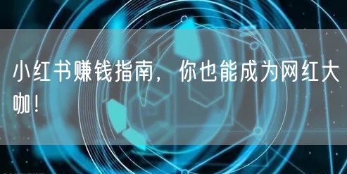 小红书赚钱指南，你也能成为网红大咖！