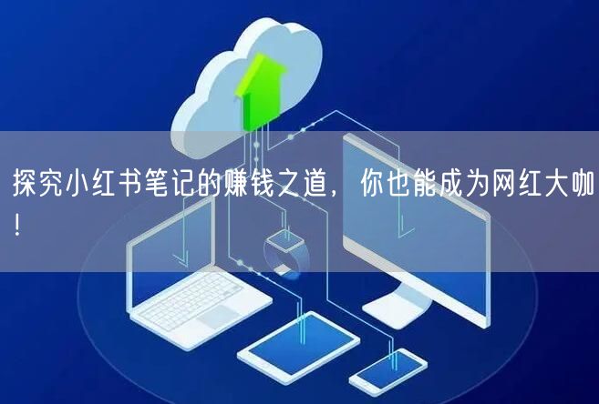 探究小红书笔记的赚钱之道，你也能成为网红大咖！