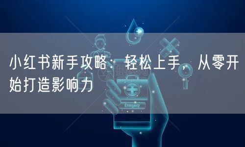 小红书新手攻略：轻松上手，从零开始打造影响力