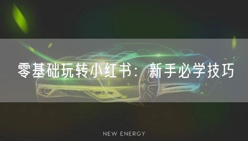 零基础玩转小红书：新手必学技巧