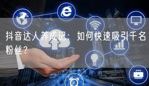 抖音达人养成记：如何快速吸引千名粉丝？
