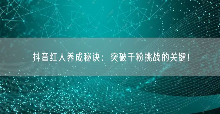 抖音红人养成秘诀：突破千粉挑战的关键！