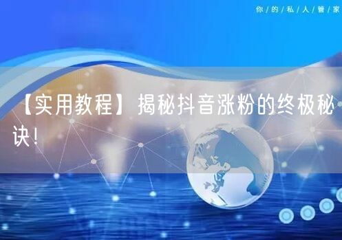 【实用教程】揭秘抖音涨粉的终极秘诀！
