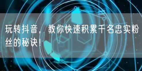 玩转抖音，教你快速积累千名忠实粉丝的秘诀！