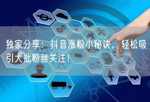 独家分享：抖音涨粉小秘诀，轻松吸引大批粉丝关注！