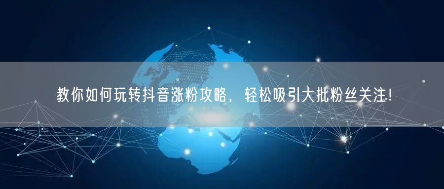 教你如何玩转抖音涨粉攻略，轻松吸引大批粉丝关注！