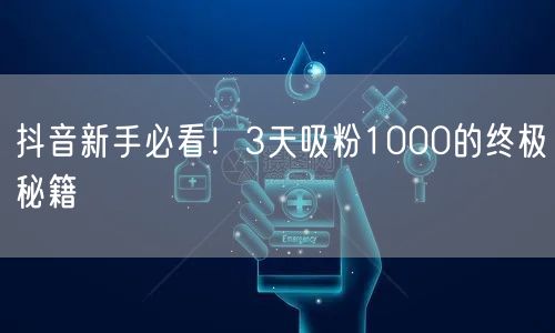 抖音新手必看！3天吸粉1000的终极秘籍