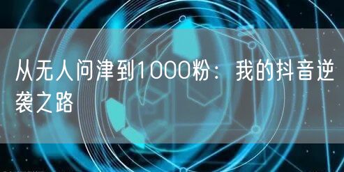 从无人问津到1000粉：我的抖音逆袭之路