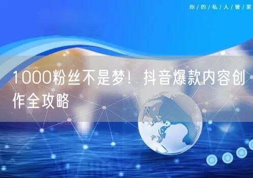 1000粉丝不是梦！抖音爆款内容创作全攻略
