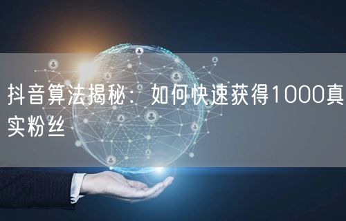 抖音算法揭秘：如何快速获得1000真实粉丝