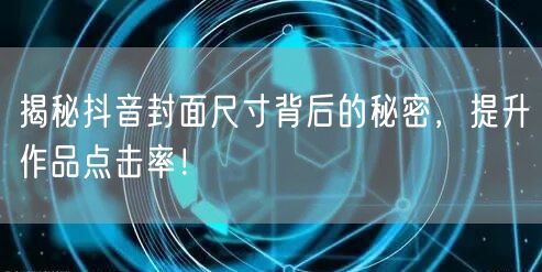 揭秘抖音封面尺寸背后的秘密，提升作品点击率！