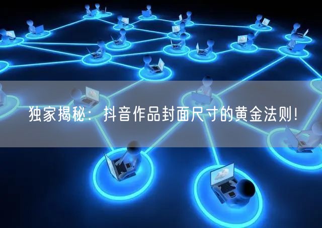 独家揭秘：抖音作品封面尺寸的黄金法则！