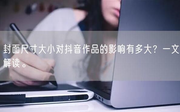 封面尺寸大小对抖音作品的影响有多大？一文解读。
