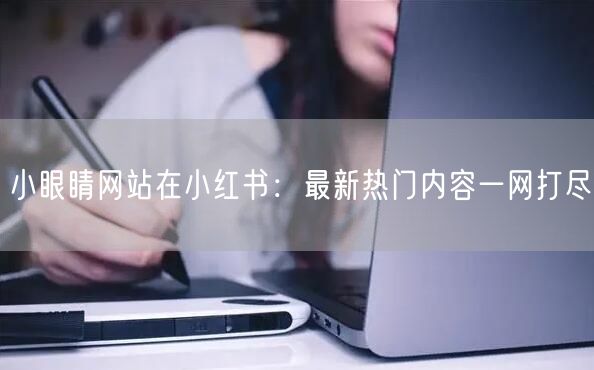 小眼睛网站在小红书：最新热门内容一网打尽