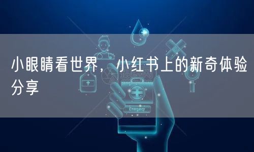 小眼睛看世界，小红书上的新奇体验分享
