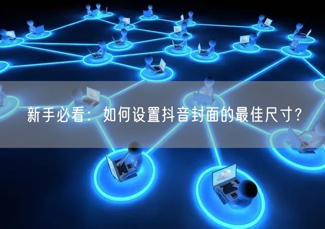 新手必看：如何设置抖音封面的最佳尺寸？
