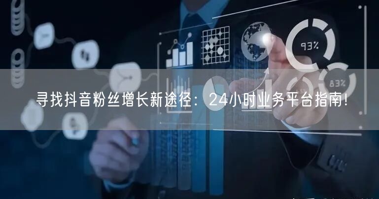 寻找抖音粉丝增长新途径：24小时业务平台指南！