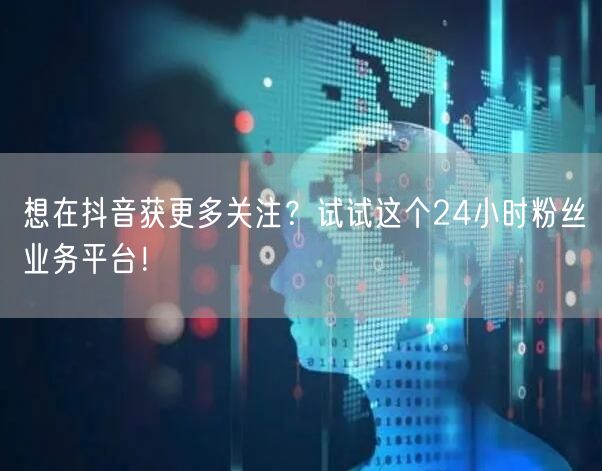 想在抖音获更多关注？试试这个24小时粉丝业务平台！