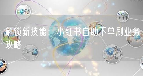 解锁新技能：小红书自助下单刷业务攻略
