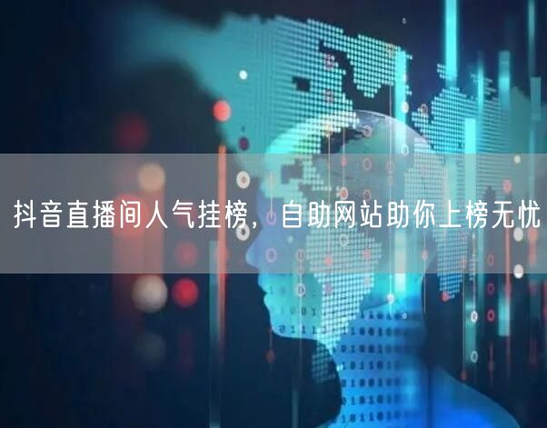 抖音直播间人气挂榜，自助网站助你上榜无忧