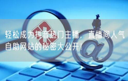轻松成为抖音热门主播，直播间人气自助网站的秘密大公开！