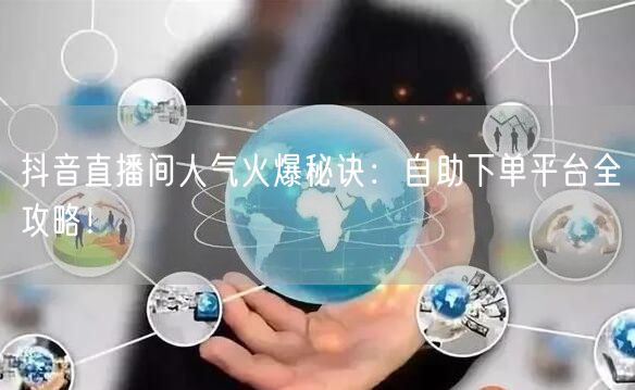抖音直播间人气火爆秘诀：自助下单平台全攻略！