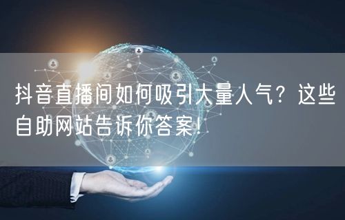 抖音直播间如何吸引大量人气？这些自助网站告诉你答案！