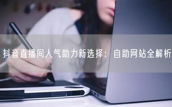 抖音直播间人气助力新选择：自助网站全解析