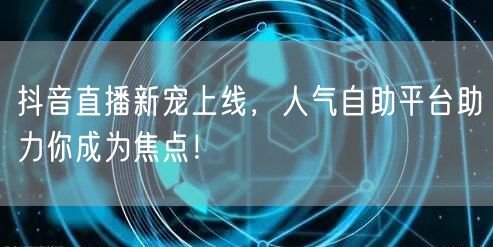 抖音直播新宠上线，人气自助平台助力你成为焦点！