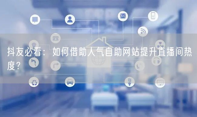 抖友必看：如何借助人气自助网站提升直播间热度？