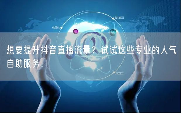 想要提升抖音直播流量？试试这些专业的人气自助服务！