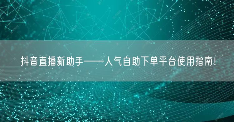 抖音直播新助手——人气自助下单平台使用指南！