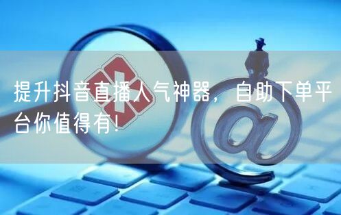 提升抖音直播人气神器，自助下单平台你值得有！