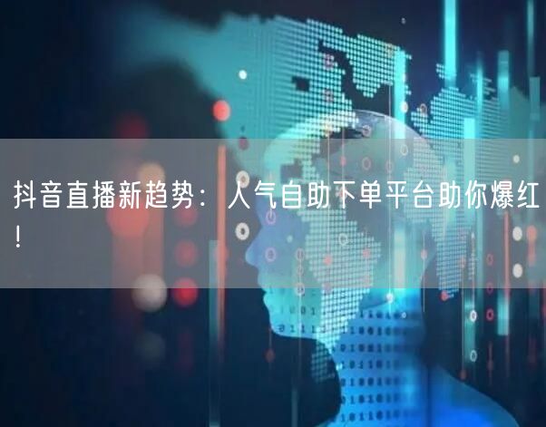 抖音直播新趋势：人气自助下单平台助你爆红！