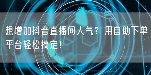 想增加抖音直播间人气？用自助下单平台轻松搞定！