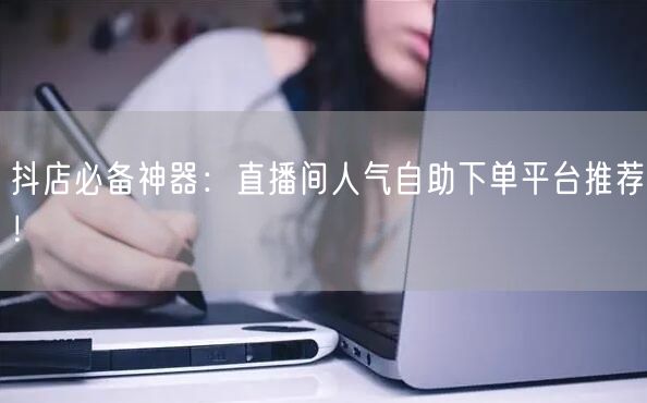 抖店必备神器：直播间人气自助下单平台推荐！