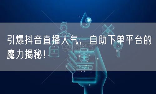 引爆抖音直播人气，自助下单平台的魔力揭秘！