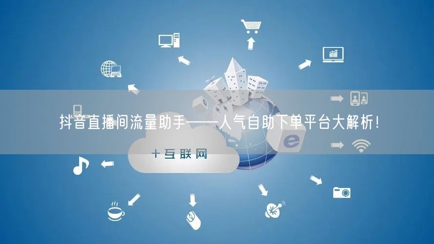 抖音直播间流量助手——人气自助下单平台大解析！