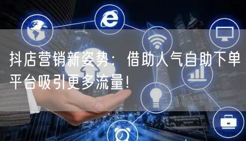 抖店营销新姿势：借助人气自助下单平台吸引更多流量！