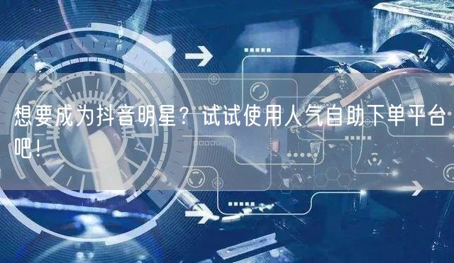 想要成为抖音明星？试试使用人气自助下单平台吧！