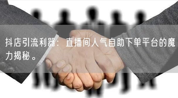 抖店引流利器：直播间人气自助下单平台的魔力揭秘。