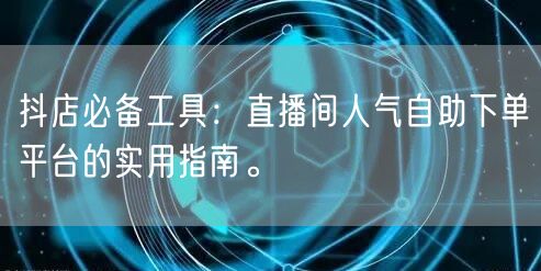 抖店必备工具：直播间人气自助下单平台的实用指南。