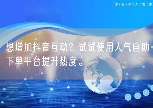 想增加抖音互动？试试使用人气自助下单平台提升热度。