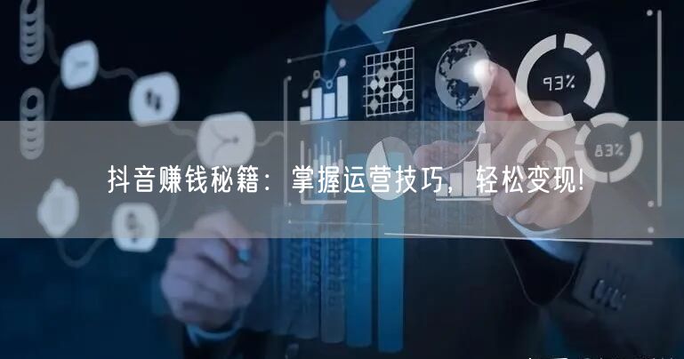 抖音赚钱秘籍：掌握运营技巧，轻松变现!
