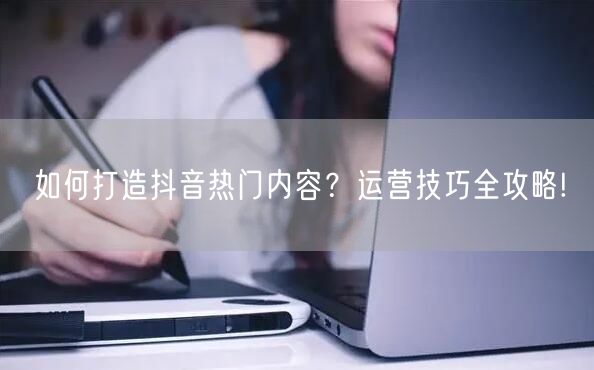 如何打造抖音热门内容？运营技巧全攻略!