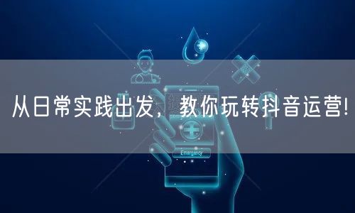从日常实践出发，教你玩转抖音运营!