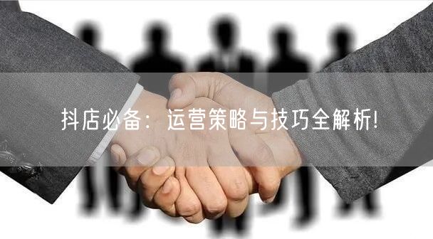 抖店必备：运营策略与技巧全解析!