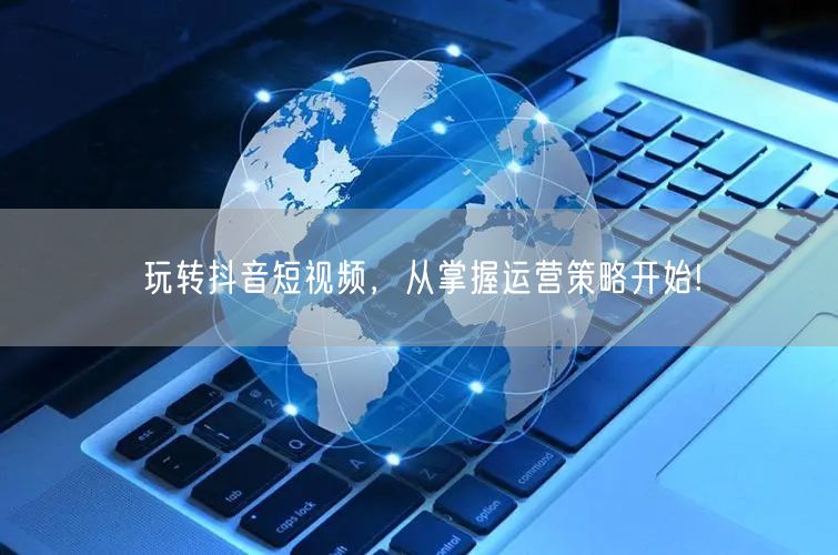 玩转抖音短视频，从掌握运营策略开始!