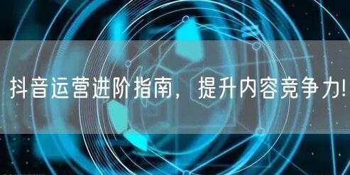 抖音运营进阶指南，提升内容竞争力!